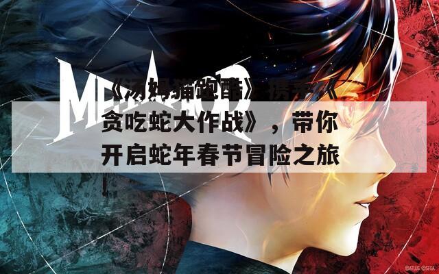 《汤姆猫跑酷》携手《贪吃蛇大作战》，带你开启蛇年春节冒险之旅!