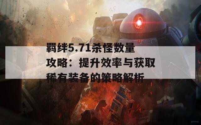 羁绊5.71杀怪数量攻略：提升效率与获取稀有装备的策略解析