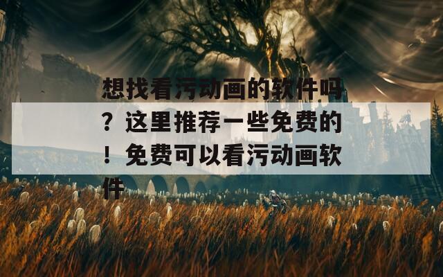 想找看污动画的软件吗？这里推荐一些免费的！免费可以看污动画软件