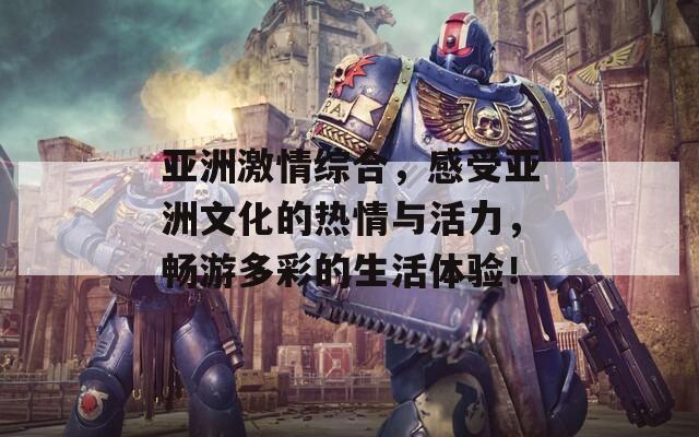 亚洲激情综合，感受亚洲文化的热情与活力，畅游多彩的生活体验！  第1张