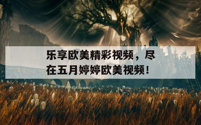 乐享欧美精彩视频，尽在五月婷婷欧美视频！