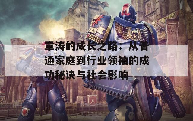 章涛的成长之路：从普通家庭到行业领袖的成功秘诀与社会影响