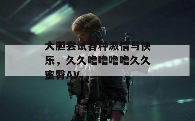 大胆尝试各种激情与快乐，久久噜噜噜噜久久蜜臀AV  第1张