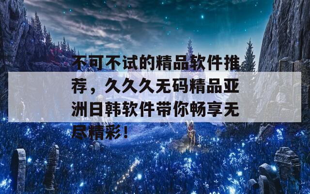 不可不试的精品软件推荐，久久久无码精品亚洲日韩软件带你畅享无尽精彩！  第1张