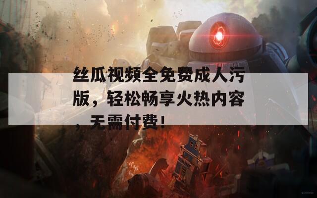 丝瓜视频全免费成人污版，轻松畅享火热内容，无需付费！