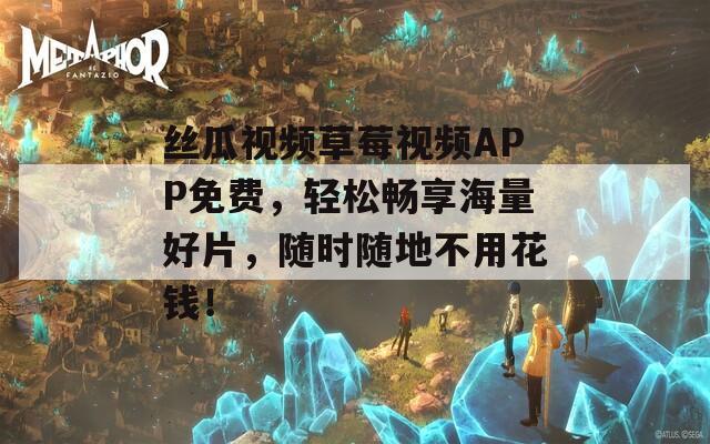 丝瓜视频草莓视频APP免费，轻松畅享海量好片，随时随地不用花钱！