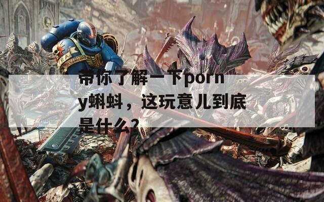 带你了解一下porny蝌蚪，这玩意儿到底是什么？