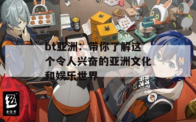 bt亚洲：带你了解这个令人兴奋的亚洲文化和娱乐世界