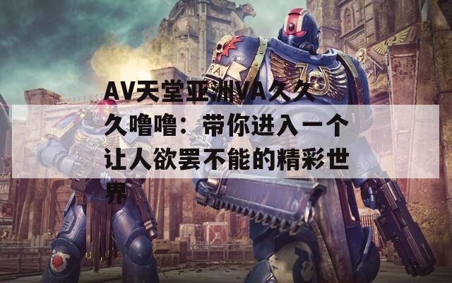 AV天堂亚洲VA久久久噜噜：带你进入一个让人欲罢不能的精彩世界