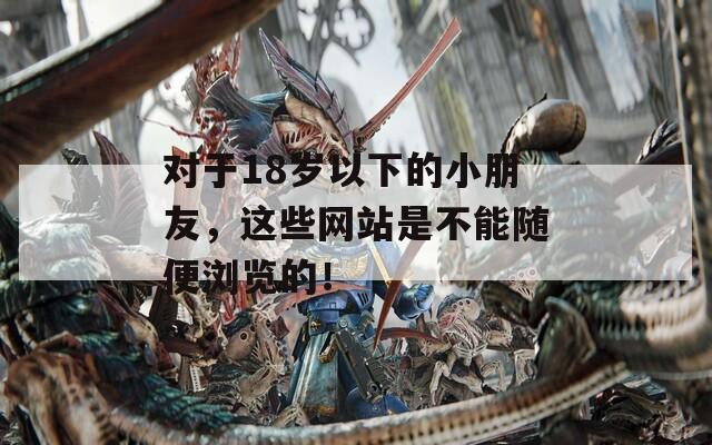 对于18岁以下的小朋友，这些网站是不能随便浏览的！