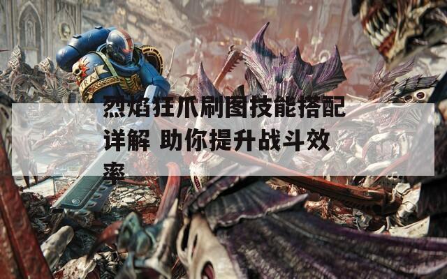 烈焰狂爪刷图技能搭配详解 助你提升战斗效率