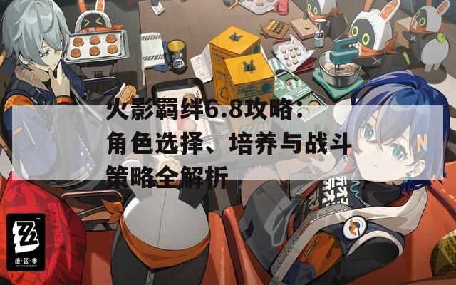 火影羁绊6.8攻略：角色选择、培养与战斗策略全解析