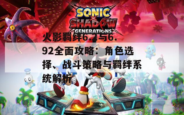 火影羁绊6.2与6.92全面攻略：角色选择、战斗策略与羁绊系统解析
