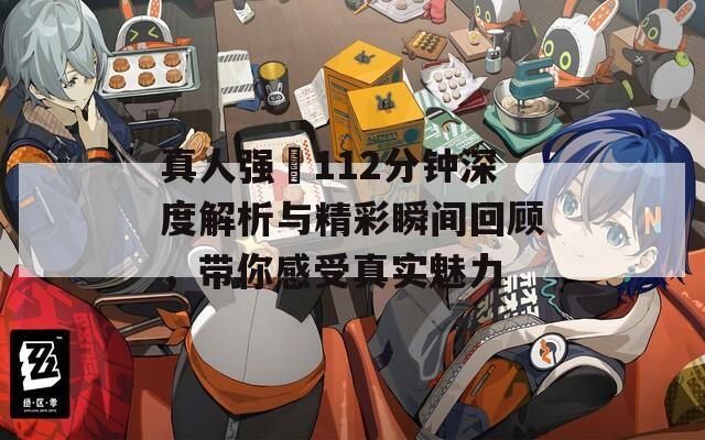 真人强弙112分钟深度解析与精彩瞬间回顾，带你感受真实魅力  第1张