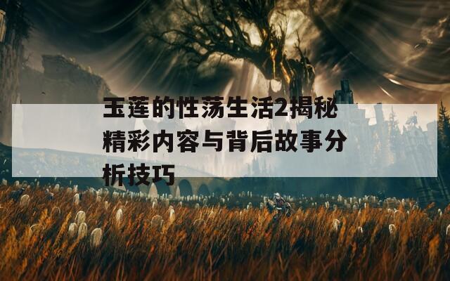 玉莲的性荡生活2揭秘精彩内容与背后故事分析技巧