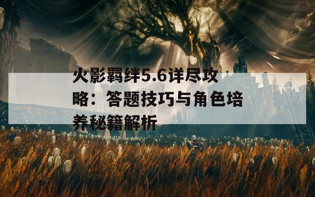 火影羁绊5.6详尽攻略：答题技巧与角色培养秘籍解析