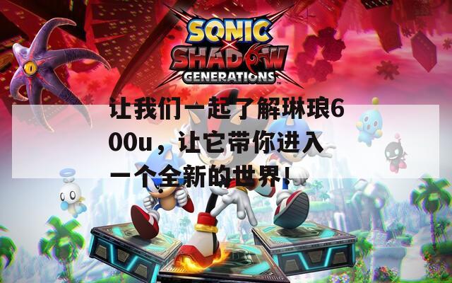 让我们一起了解琳琅600u，让它带你进入一个全新的世界！