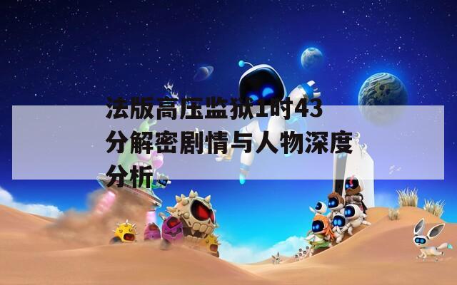 法版高压监狱1时43分解密剧情与人物深度分析