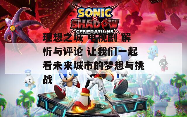 理想之城 电视剧 解析与评论 让我们一起看未来城市的梦想与挑战