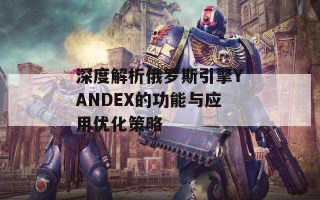 深度解析俄罗斯引擎YANDEX的功能与应用优化策略