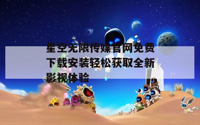 星空无限传媒官网免费下载安装轻松获取全新影视体验  第1张