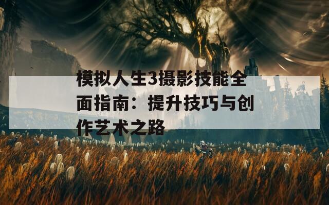 模拟人生3摄影技能全面指南：提升技巧与创作艺术之路
