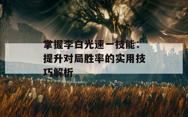 掌握李白光速一技能：提升对局胜率的实用技巧解析