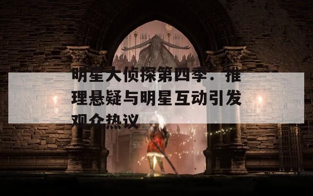 明星大侦探第四季：推理悬疑与明星互动引发观众热议