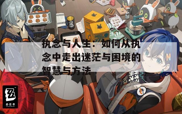 执念与人生：如何从执念中走出迷茫与困境的智慧与方法