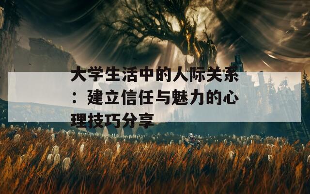 大学生活中的人际关系：建立信任与魅力的心理技巧分享