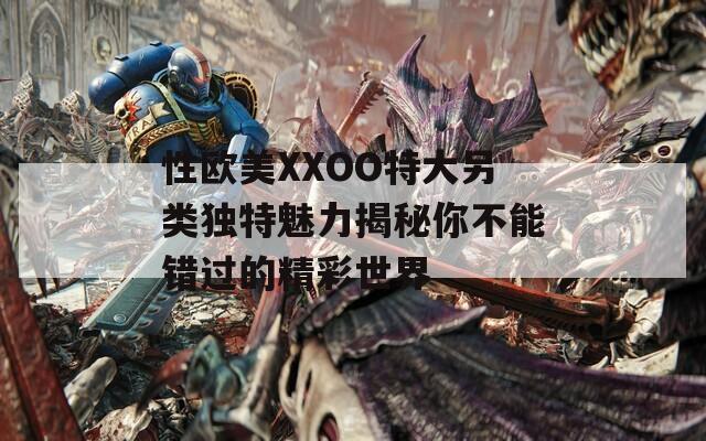 性欧美XXOO特大另类独特魅力揭秘你不能错过的精彩世界