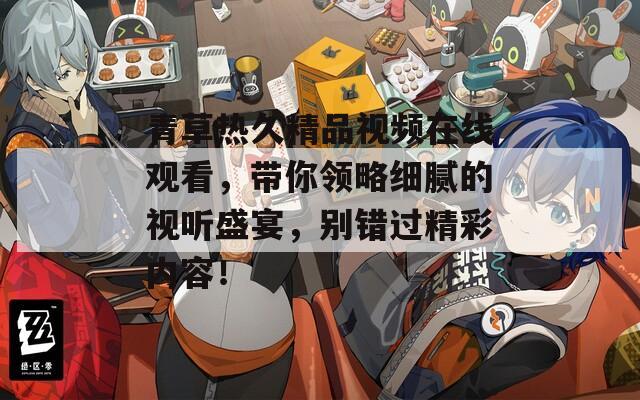 青草热久精品视频在线观看，带你领略细腻的视听盛宴，别错过精彩内容！  第1张