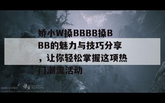 娇小W搡BBBB搡BBB的魅力与技巧分享，让你轻松掌握这项热门潮流活动