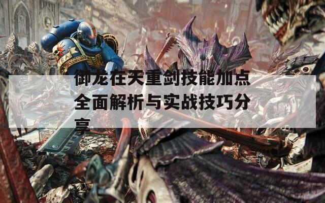 御龙在天重剑技能加点全面解析与实战技巧分享