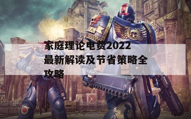 家庭理论电费2022最新解读及节省策略全攻略