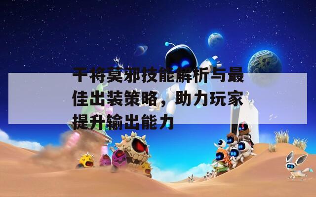 干将莫邪技能解析与最佳出装策略，助力玩家提升输出能力