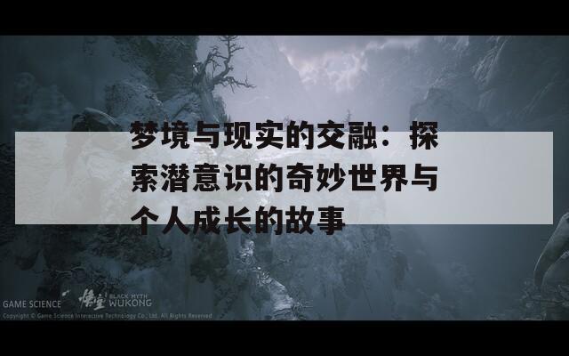 梦境与现实的交融：探索潜意识的奇妙世界与个人成长的故事