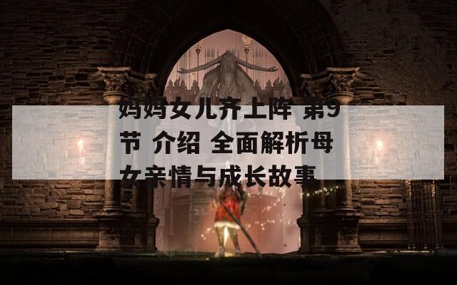 妈妈女儿齐上阵 第9节 介绍 全面解析母女亲情与成长故事
