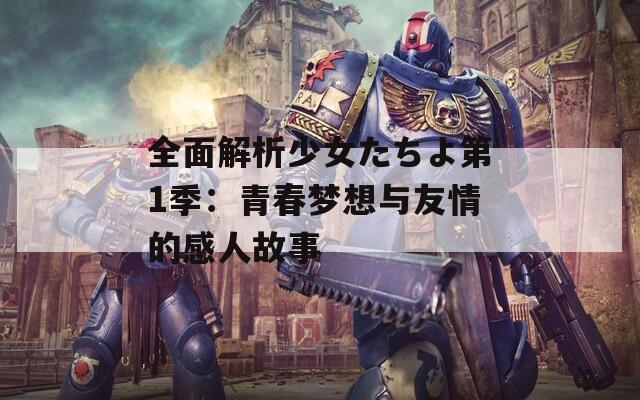 全面解析少女たちよ第1季：青春梦想与友情的感人故事