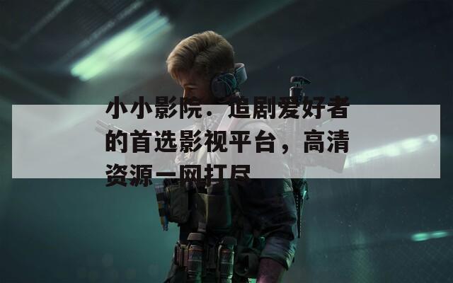 小小影院：追剧爱好者的首选影视平台，高清资源一网打尽