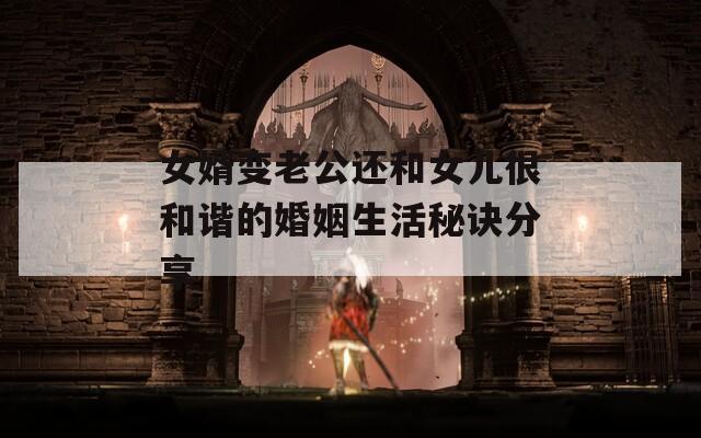 女婿变老公还和女儿很和谐的婚姻生活秘诀分享