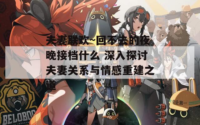 夫妻联欢~回不去的夜晚接档什么 深入探讨夫妻关系与情感重建之道