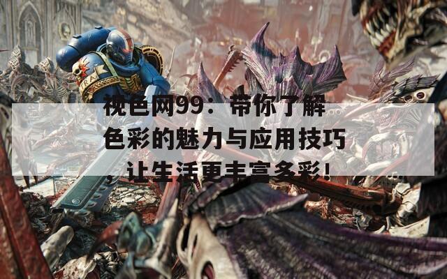 视色网99：带你了解色彩的魅力与应用技巧，让生活更丰富多彩！