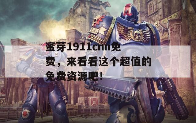 蜜芽1911cnn免费，来看看这个超值的免费资源吧！