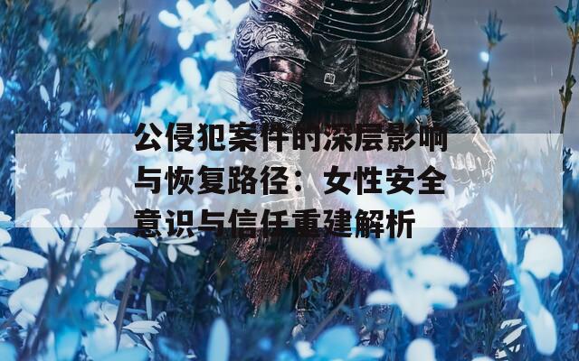 公侵犯案件的深层影响与恢复路径：女性安全意识与信任重建解析  第1张