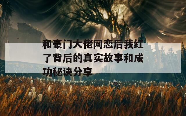 和豪门大佬网恋后我红了背后的真实故事和成功秘诀分享