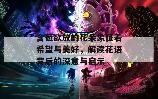含苞欲放的花朵象征着希望与美好，解读花语背后的深意与启示