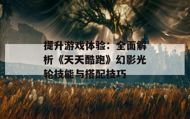 提升游戏体验：全面解析《天天酷跑》幻影光轮技能与搭配技巧