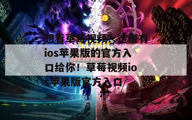 想看草莓视频？这里有ios苹果版的官方入口给你！草莓视频ios苹果版官方入口