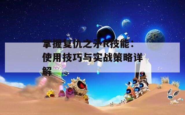 掌握复仇之矛R技能：使用技巧与实战策略详解  第1张